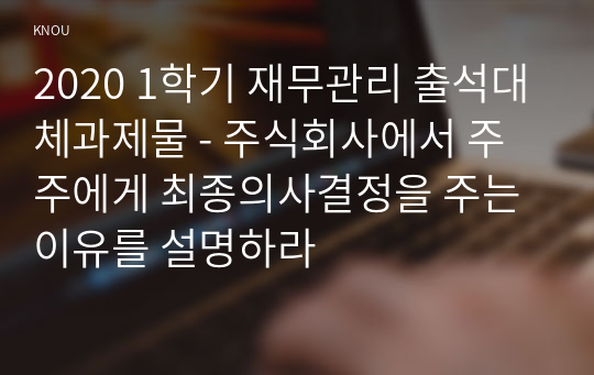 2020 1학기 재무관리 출석대체과제물 - 주식회사에서 주주에게 최종의사결정을 주는 이유를 설명하라