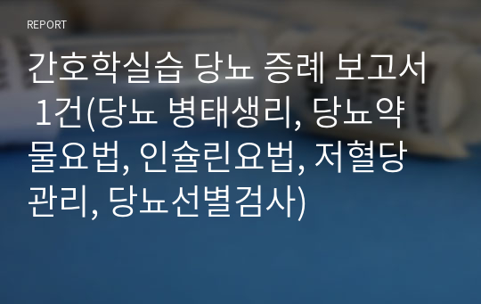 간호학실습 당뇨 증례 보고서 1건(당뇨 병태생리, 당뇨약물요법, 인슐린요법, 저혈당관리, 당뇨선별검사)