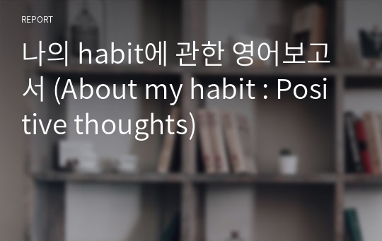 나의 habit에 관한 영어보고서 (About my habit : Positive thoughts)
