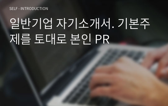 일반기업 자기소개서. 기본주제를 토대로 본인 PR