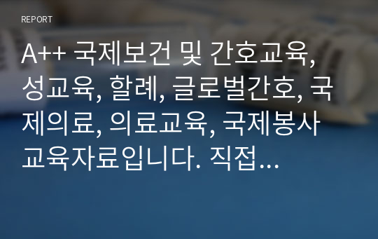 A++ 국제보건 및 간호교육, 성교육, 할례, 글로벌간호, 국제의료, 의료교육, 국제봉사교육자료입니다. 직접 꼼꼼히 만들어 A++ 받은 자료입니다~!