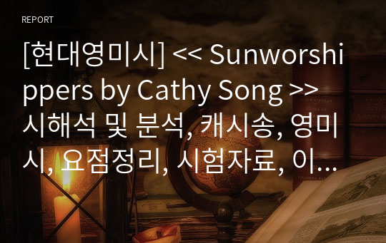 [현대영미시] &lt;&lt; Sunworshippers by Cathy Song &gt;&gt; 시해석 및 분석, 캐시송, 영미시, 요점정리, 시험자료, 이해하기쉽게설명, 후회없는자료