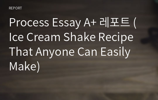 Process Essay A+ 레포트 (Ice Cream Shake Recipe That Anyone Can Easily Make)