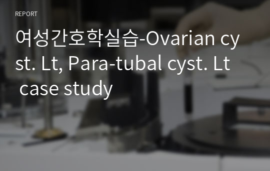 여성간호학실습-Ovarian cyst. Lt, Para-tubal cyst. Lt case study
