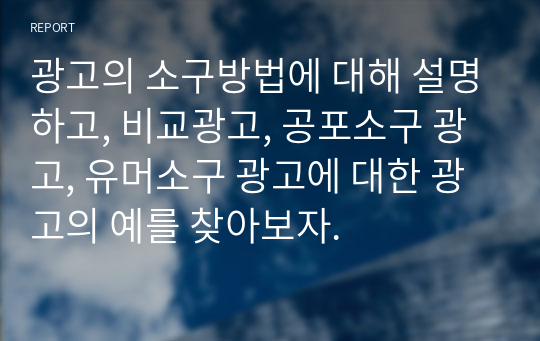 광고의 소구방법에 대해 설명하고, 비교광고, 공포소구 광고, 유머소구 광고에 대한 광고의 예를 찾아보자.