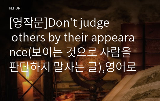 [영작문]Don&#039;t judge others by their appearance(보이는 것으로 사람을 판단하지 말자는 글),영어로 글쓰기,겉모습으로 판단하지않기,don&#039;t judge a book by its cover,영어로, 말하기 대회,영어스피치대회,문법오류없음,A+자료,후회없는자료,고급영작문