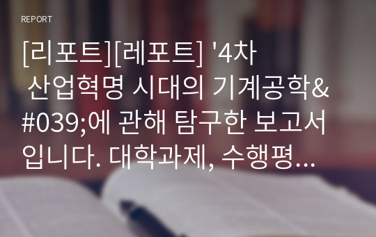 [리포트][레포트] &#039;4차 산업혁명 시대의 기계공학&#039;에 관해 탐구한 보고서입니다. 대학과제, 수행평가, 탐구대회 등에 모두 사용할 수 있습니다.