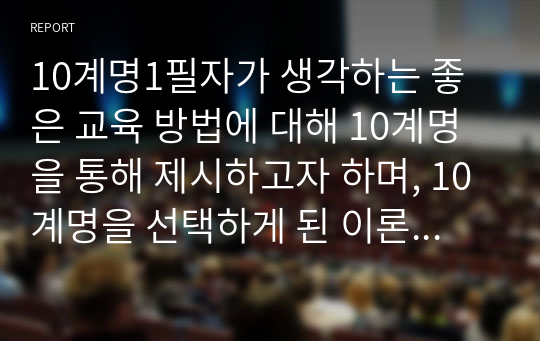 10계명1필자가 생각하는 좋은 교육 방법에 대해 10계명을 통해 제시하고자 하며, 10계명을 선택하게 된 이론적 배경, 교수방법의 원리를 몇 가지로 구분하여 제시하고, 10계명에 적합한 실행방법을 예시를 통해 기술하고자 한다.