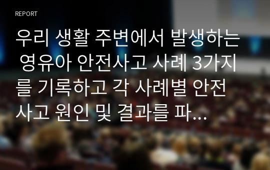 우리 생활 주변에서 발생하는 영유아 안전사고 사례 3가지를 기록하고 각 사례별 안전사고 원인 및 결과를 파악해서 자신의 의견을 서술하시오.