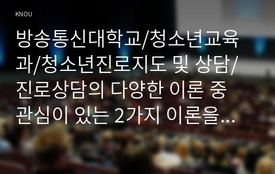 진로상담의 다양한 이론 중 관심이 있는 2가지 이론을 선택하여 그 이론을 선택한 이유를 기술하고, 각각의 이론의 개요, 주요 내용, 이론에 대한 자신의 견해 등을 기술하시오.