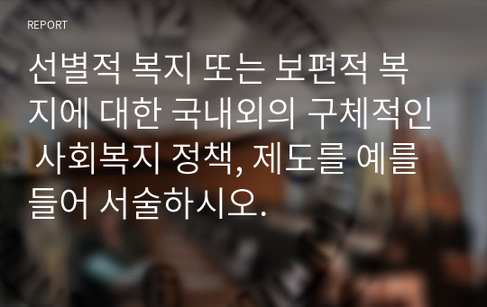 선별적 복지 또는 보편적 복지에 대한 국내외의 구체적인 사회복지 정책, 제도를 예를 들어 서술하시오.