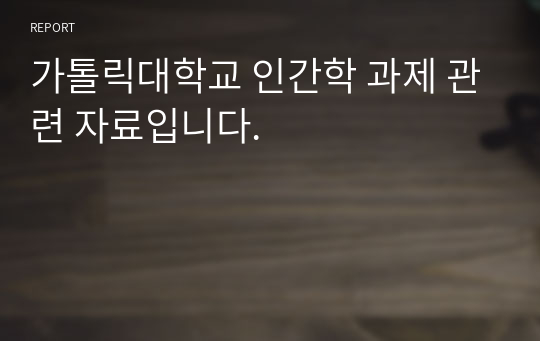 가톨릭대학교 인간학 과제 관련 자료입니다.