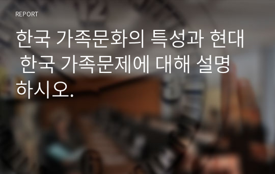한국 가족문화의 특성과 현대 한국 가족문제에 대해 설명하시오.