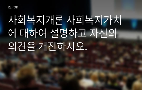 사회복지개론 사회복지가치에 대하여 설명하고 자신의 의견을 개진하시오.