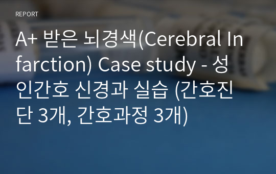 A+ 받은 뇌경색(Cerebral Infarction) Case study - 성인간호 신경과 실습 (간호진단 3개, 간호과정 3개)