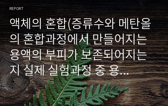 액체의 혼합(증류수와 메탄올의 혼합과정에서 만들어지는 용액의 부피가 보존되어지는지 실제 실험과정 중 용액의 부피와 이론부피의 관계를 통해 알아보는 실험)