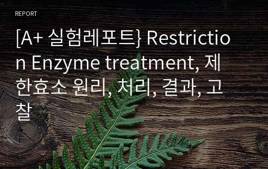 [A+ 실험레포트} Restriction Enzyme treatment, 제한효소 원리, 처리, 결과, 고찰