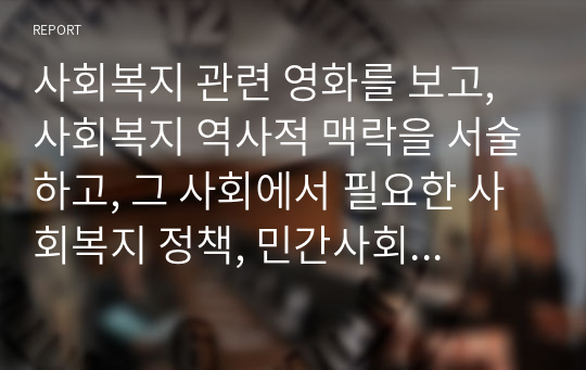 사회복지 관련 영화를 보고, 사회복지 역사적 맥락을 서술하고, 그 사회에서 필요한 사회복지 정책, 민간사회복지 활동 등을 서술하시오.