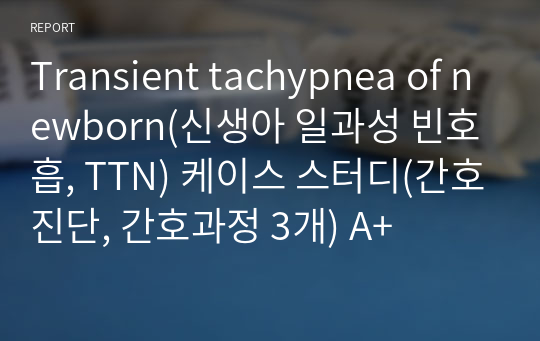 Transient tachypnea of newborn(신생아 일과성 빈호흡, TTN) 케이스 스터디(간호진단, 간호과정 3개) A+
