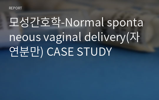 모성간호학-Normal spontaneous vaginal delivery(자연분만) CASE STUDY