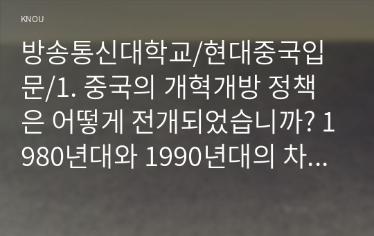 현대중국입문/1. 중국의 개혁개방 정책은 어떻게 전개되었습니까? 1980년대와 1990년대의 차이점을 중심으로 서술하세요. 2. 영토가 광대하고 인구가 많은 중국은 어떻게 통치됩니까? 전국(중앙) 차원과 지방 차원을 나누어 설명하세요.