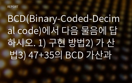 BCD(Binary-Coded-Decimal code)에서 다음 물음에 답하시오. 1) 구현 방법2) 가 산 법3) 47+35의 BCD 가산과정