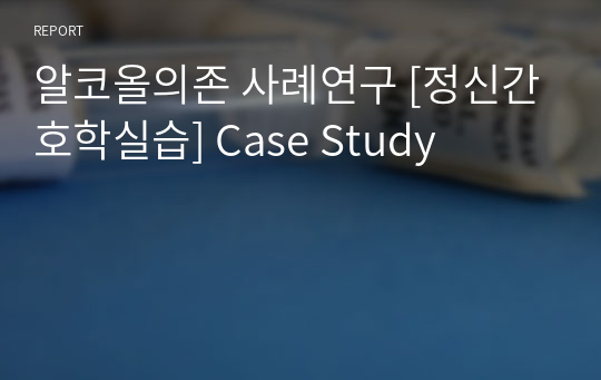 알코올의존 사례연구 [정신간호학실습] Case Study