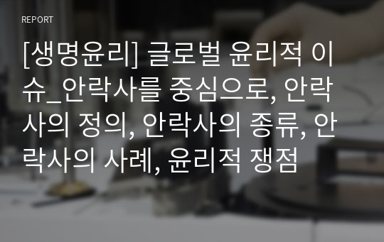 [생명윤리] 글로벌 윤리적 이슈_안락사를 중심으로, 안락사의 정의, 안락사의 종류, 안락사의 사례, 윤리적 쟁점