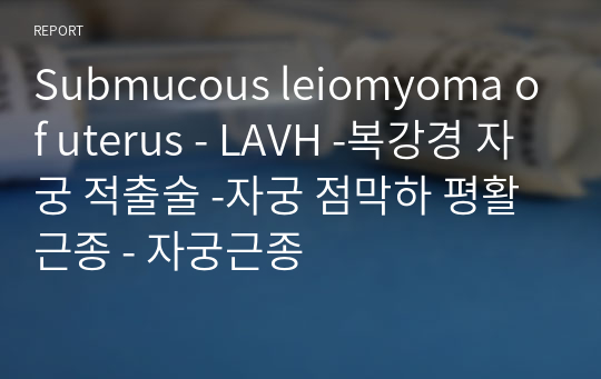 Submucous leiomyoma of uterus - LAVH -복강경 자궁 적출술 -자궁 점막하 평활근종 - 자궁근종
