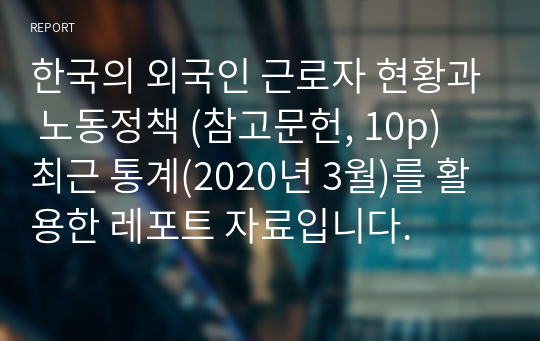 한국의 외국인 근로자 현황과 노동정책 (참고문헌, 10p) 최근 통계(2020년 3월)를 활용한 레포트 자료입니다.