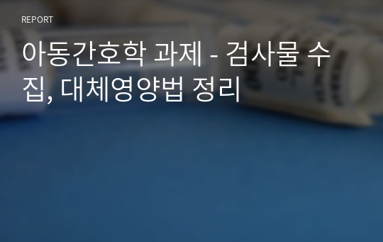 아동간호학 과제 - 검사물 수집, 대체영양법 정리