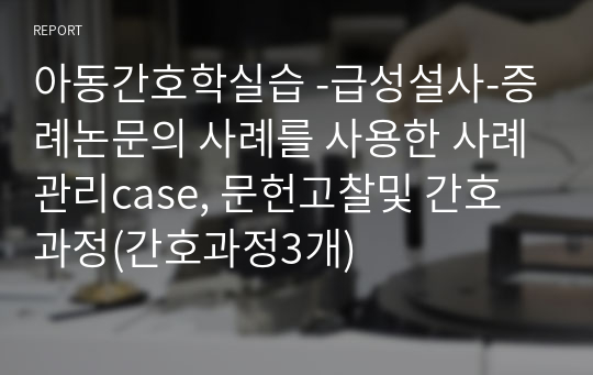 아동간호학실습 -급성설사-증례논문의 사례를 사용한 사례관리case, 문헌고찰및 간호과정(간호과정3개)