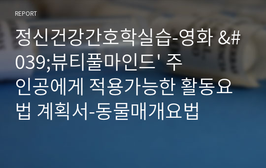 정신건강간호학실습-영화 &#039;뷰티풀마인드&#039; 주인공에게 적용가능한 활동요법 계획서-동물매개요법