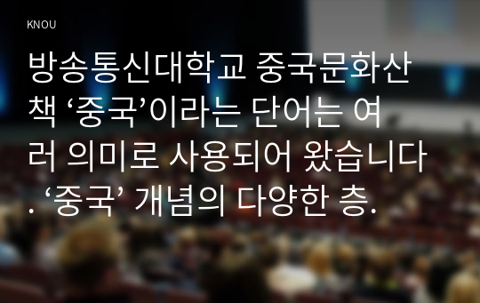 방송통신대학교 중국문화산책 ‘중국’이라는 단어는 여러 의미로 사용되어 왔습니다. ‘중국’ 개념의 다양한 층위에 대해 서술하세요