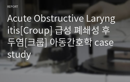 Acute Obstructive Laryngitis[Croup] 급성 폐쇄성 후두염[크룹] 아동간호학 case study