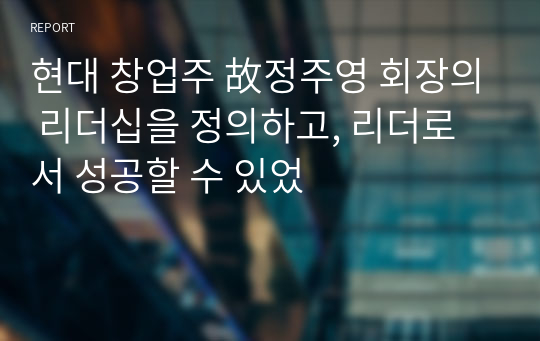 현대 창업주 故정주영 회장의 리더십을 정의하고, 리더로서 성공할 수 있었