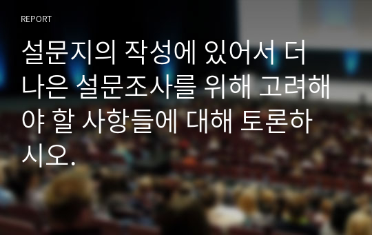 설문지의 작성에 있어서 더 나은 설문조사를 위해 고려해야 할 사항들에 대해 토론하시오.