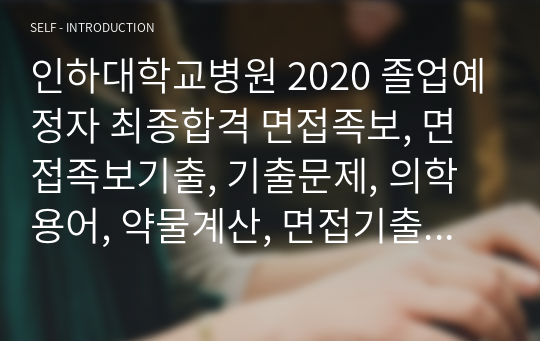 인하대학교병원 2020 졸업예정자 최종합격 면접족보, 면접족보기출, 기출문제, 의학용어, 약물계산, 면접기출모음, 면접, 필기, 인적성검사, 면접답포함!