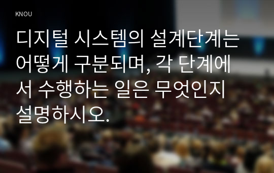 디지털 시스템의 설계단계는 어떻게 구분되며, 각 단계에서 수행하는 일은 무엇인지 설명하시오.