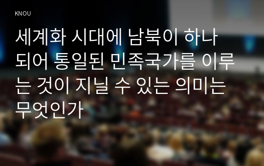 세계화 시대에 남북이 하나 되어 통일된 민족국가를 이루는 것이 지닐 수 있는 의미는 무엇인가