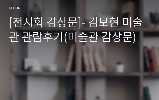 [전시회 감상문]- 김보현 미술관 관람후기(미술관 감상문)