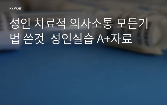 성인 치료적 의사소통 모든기법 쓴것  성인실습 A+자료