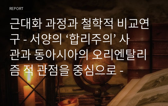 근대화 과정과 철학적 비교연구 - 서양의 ‘합리주의’ 사관과 동아시아의 오리엔탈리즘 적 관점을 중심으로 -