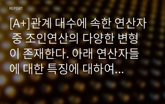 [A+]관계 대수에 속한 연산자 중 조인연산의 다양한 변형이 존재한다. 아래 연산자들에 대한 특징에 대하여 기술하시오.  0) 쎄타 조인 1) 동등 조인 2) 자연 조인 3) 세미 조인 4) 외부 조인