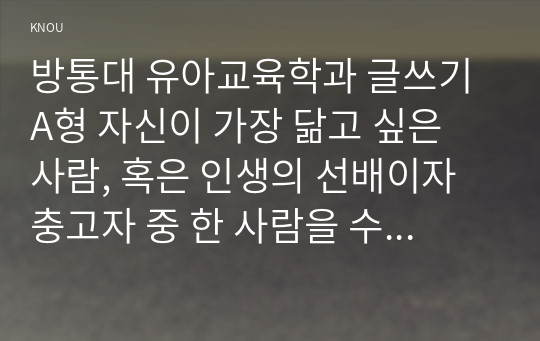 방통대 유아교육학과 글쓰기 A형 자신이 가장 닮고 싶은 사람, 혹은 인생의 선배이자 충고자 중 한 사람을 수신자로 선택하여 편지글을 쓰시오