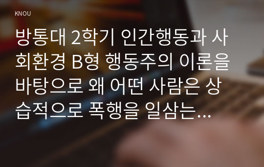 방통대 2학기 인간행동과 사회환경 B형 행동주의 이론을 바탕으로 왜 어떤 사람은 상습적으로 폭행을 일삼는 사람이 되었는지 설명하고 행동주의 이론에 입각한 치료 혹은 해결방안을 사례를 들어 구체적으로 제시하시오.