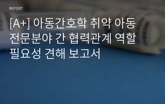 [A+] 아동간호학 취약 아동 전문분야 간 협력관계 역할 필요성 견해 보고서