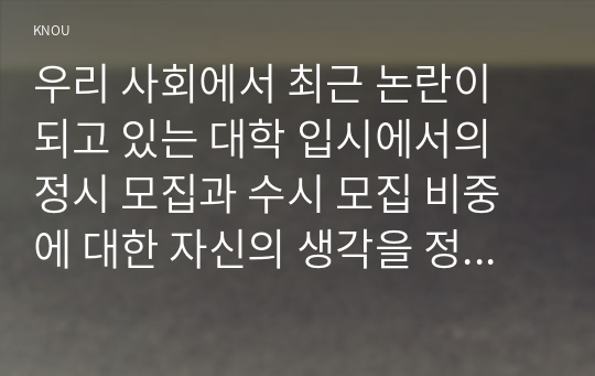 우리 사회에서 최근 논란이 되고 있는 대학 입시에서의 정시 모집과 수시 모집 비중에 대한 자신의 생각을 정리해 보시오.