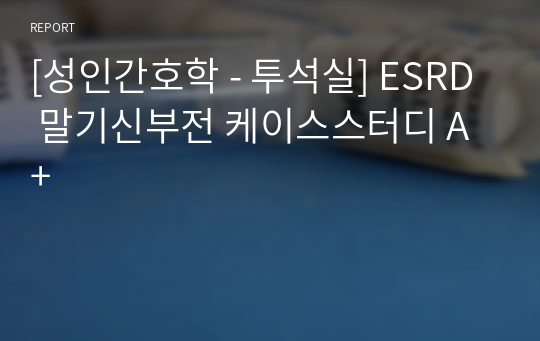 [성인간호학 - 투석실] ESRD 말기신부전 케이스스터디 A+