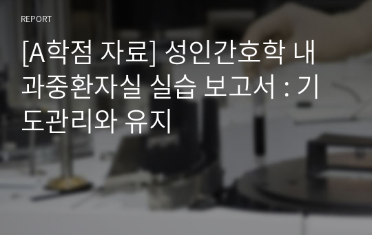 [A학점 자료] 성인간호학 내과중환자실 실습 보고서 : 기도관리와 유지